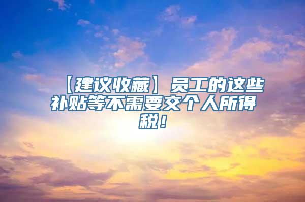 【建议收藏】员工的这些补贴等不需要交个人所得税！