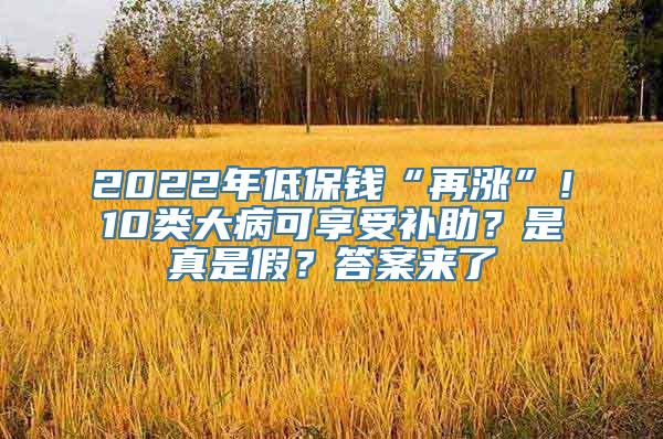 2022年低保钱“再涨”！10类大病可享受补助？是真是假？答案来了