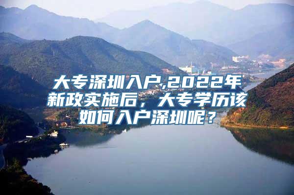 大专深圳入户,2022年新政实施后，大专学历该如何入户深圳呢？