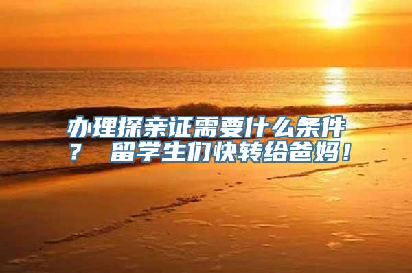 办理探亲证需要什么条件？ 留学生们快转给爸妈！