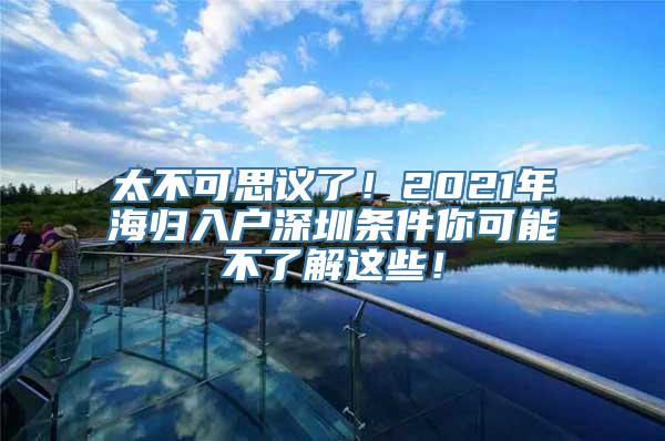 太不可思议了！2021年海归入户深圳条件你可能不了解这些！