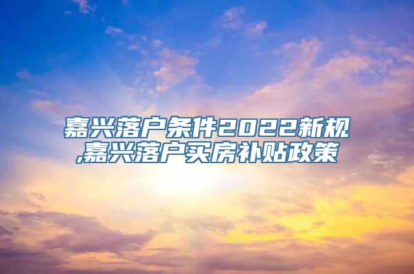 嘉兴落户条件2022新规,嘉兴落户买房补贴政策