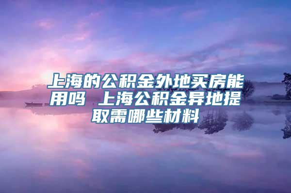 上海的公积金外地买房能用吗 上海公积金异地提取需哪些材料