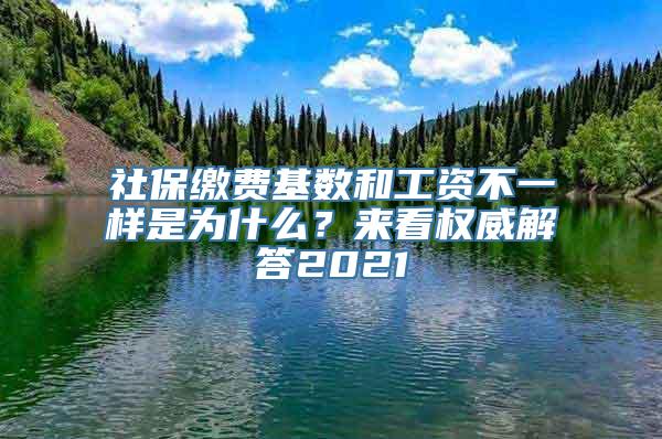 社保缴费基数和工资不一样是为什么？来看权威解答2021