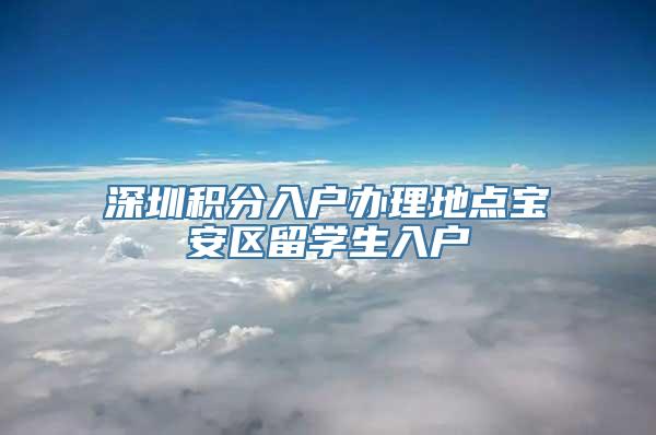 深圳积分入户办理地点宝安区留学生入户