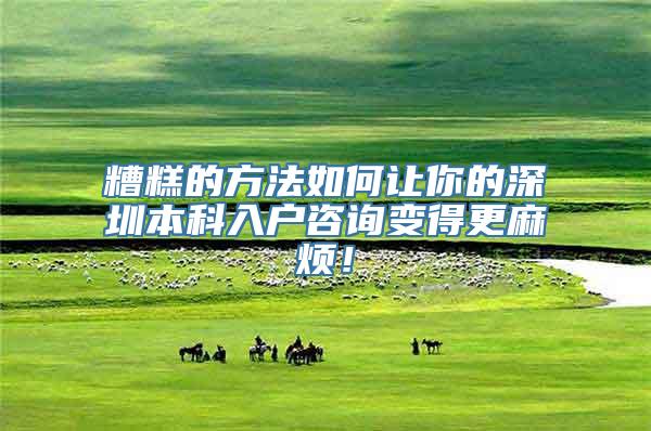 糟糕的方法如何让你的深圳本科入户咨询变得更麻烦！
