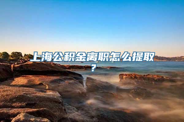上海公积金离职怎么提取？