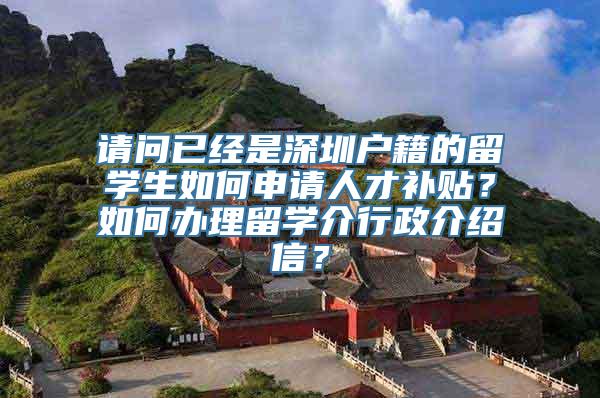 请问已经是深圳户籍的留学生如何申请人才补贴？如何办理留学介行政介绍信？