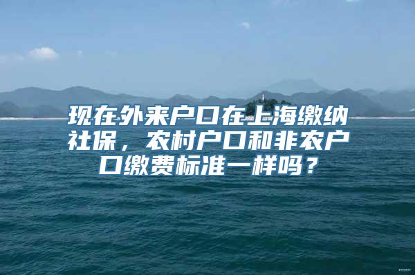 现在外来户口在上海缴纳社保，农村户口和非农户口缴费标准一样吗？