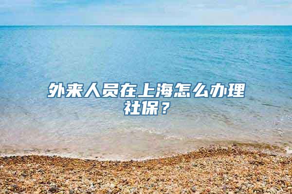 外来人员在上海怎么办理社保？