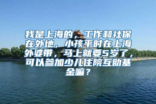 我是上海的，工作和社保在外地，小孩平时在上海外婆带，马上就要5岁了，可以参加少儿住院互助基金嘛？