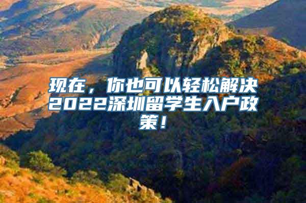 现在，你也可以轻松解决2022深圳留学生入户政策！