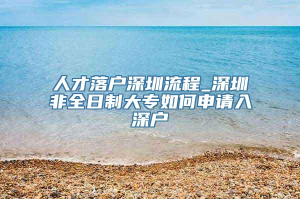 人才落户深圳流程_深圳非全日制大专如何申请入深户