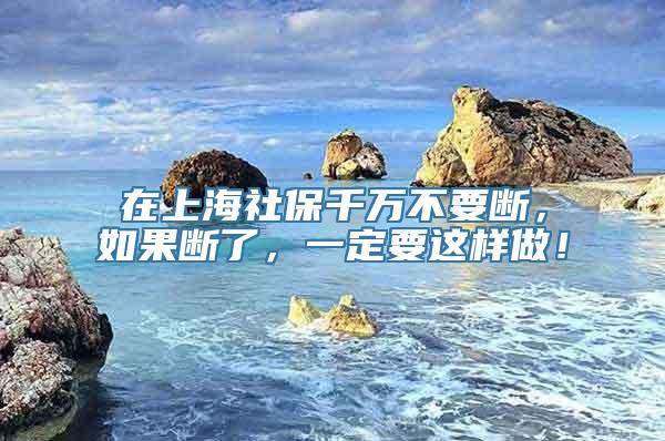 在上海社保千万不要断，如果断了，一定要这样做！