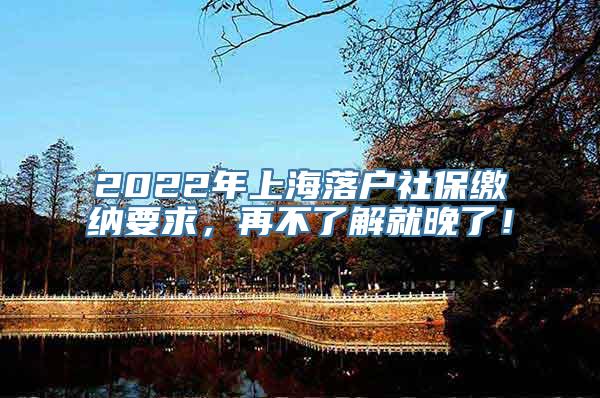 2022年上海落户社保缴纳要求，再不了解就晚了！