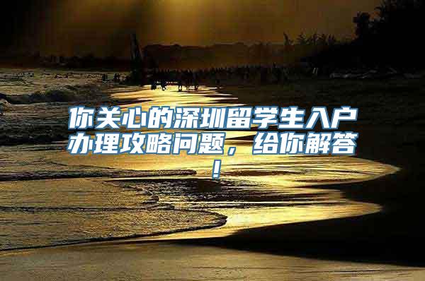 你关心的深圳留学生入户办理攻略问题，给你解答！