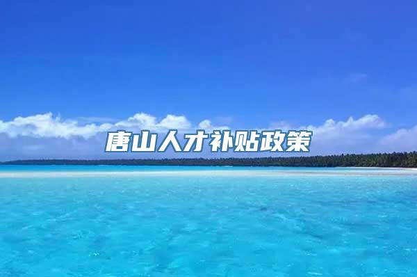 唐山人才补贴政策