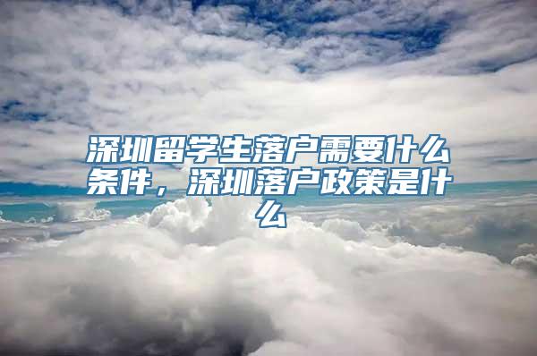 深圳留学生落户需要什么条件，深圳落户政策是什么