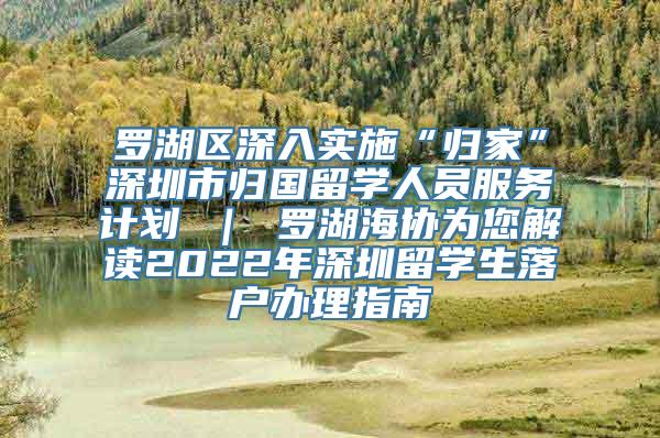 罗湖区深入实施“归家”深圳市归国留学人员服务计划 ｜ 罗湖海协为您解读2022年深圳留学生落户办理指南