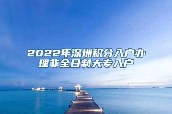 2022年深圳积分入户办理非全日制大专入户