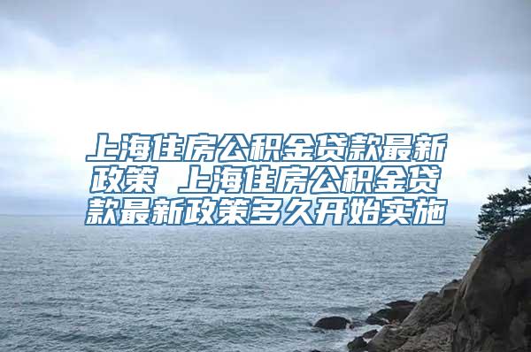 上海住房公积金贷款最新政策 上海住房公积金贷款最新政策多久开始实施