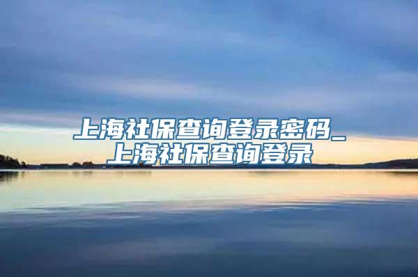上海社保查询登录密码_上海社保查询登录