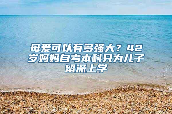 母爱可以有多强大？42岁妈妈自考本科只为儿子留深上学