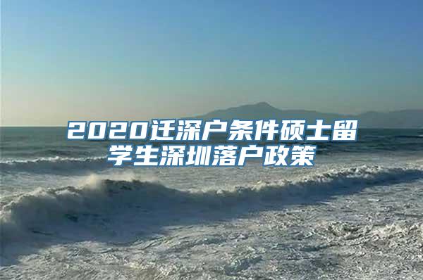 2020迁深户条件硕士留学生深圳落户政策