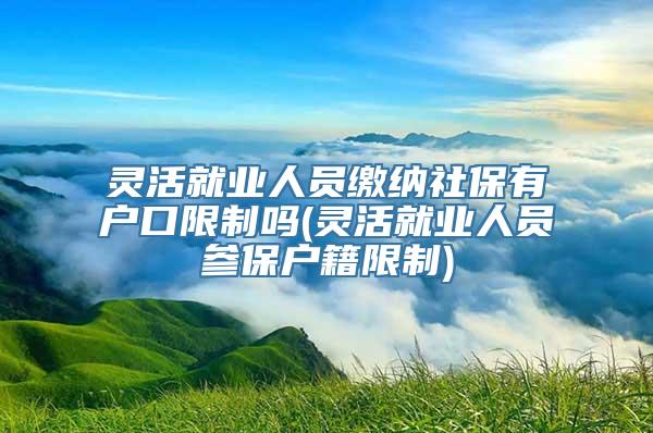 灵活就业人员缴纳社保有户口限制吗(灵活就业人员参保户籍限制)
