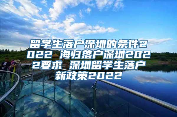 留学生落户深圳的条件2022 海归落户深圳2022要求 深圳留学生落户新政策2022