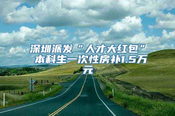 深圳派发“人才大红包” 本科生一次性房补1.5万元
