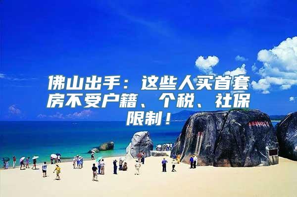 佛山出手：这些人买首套房不受户籍、个税、社保限制！