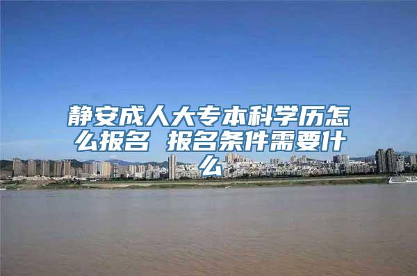 静安成人大专本科学历怎么报名 报名条件需要什么