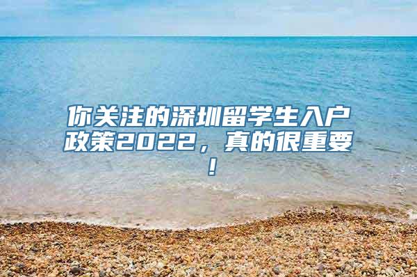 你关注的深圳留学生入户政策2022，真的很重要！