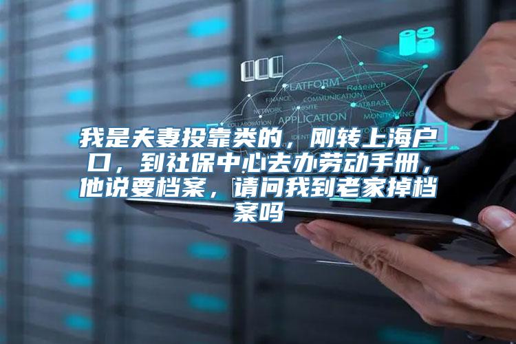 我是夫妻投靠类的，刚转上海户口，到社保中心去办劳动手册，他说要档案，请问我到老家掉档案吗