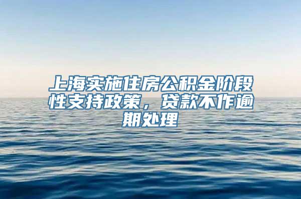 上海实施住房公积金阶段性支持政策，贷款不作逾期处理
