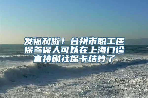 发福利啦！台州市职工医保参保人可以在上海门诊直接刷社保卡结算了