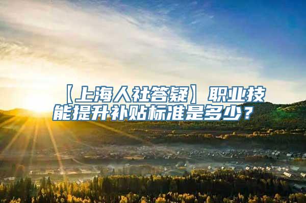 【上海人社答疑】职业技能提升补贴标准是多少？