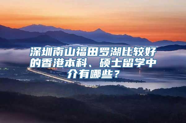 深圳南山福田罗湖比较好的香港本科、硕士留学中介有哪些？