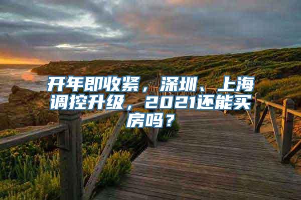 开年即收紧，深圳、上海调控升级，2021还能买房吗？