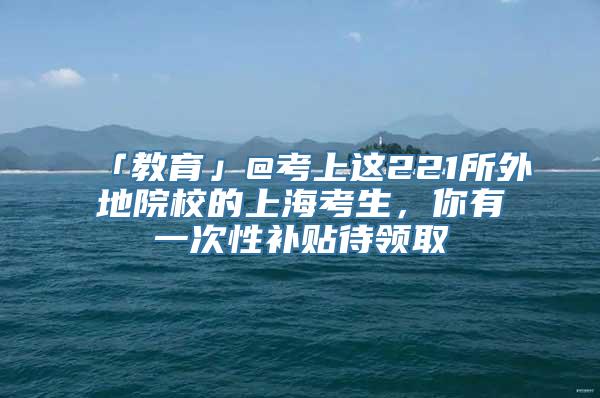 「教育」@考上这221所外地院校的上海考生，你有一次性补贴待领取