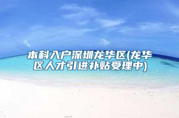 本科入户深圳龙华区(龙华区人才引进补贴受理中)