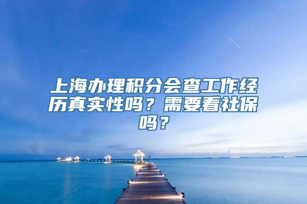 上海办理积分会查工作经历真实性吗？需要看社保吗？