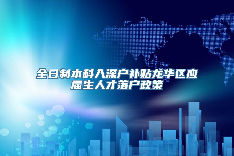 全日制本科入深户补贴龙华区应届生人才落户政策