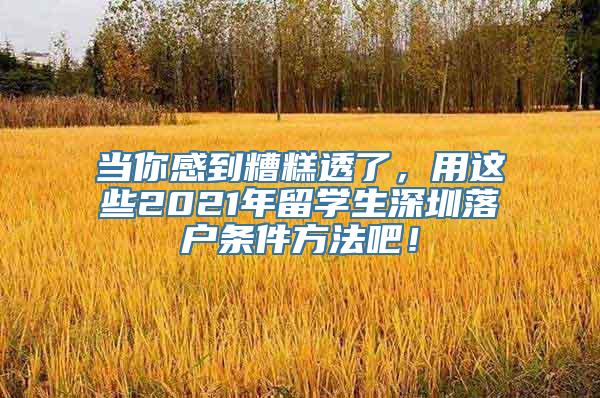 当你感到糟糕透了，用这些2021年留学生深圳落户条件方法吧！