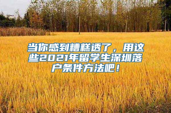 当你感到糟糕透了，用这些2021年留学生深圳落户条件方法吧！