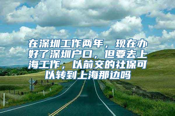 在深圳工作两年，现在办好了深圳户口，但要去上海工作，以前交的社保可以转到上海那边吗