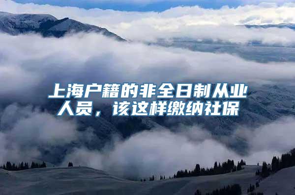 上海户籍的非全日制从业人员，该这样缴纳社保