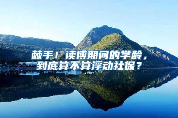 棘手！读博期间的学龄，到底算不算浮动社保？