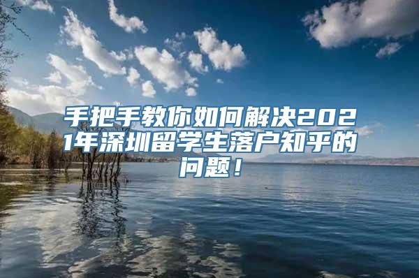 手把手教你如何解决2021年深圳留学生落户知乎的问题！